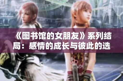 《图书馆的女朋友》系列结局：感情的成长与彼此的选择
