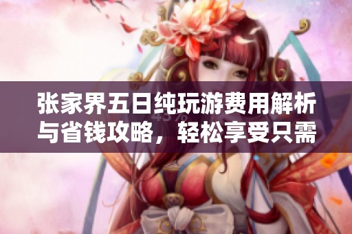 张家界五日纯玩游费用解析与省钱攻略，轻松享受只需900元的绝佳旅程