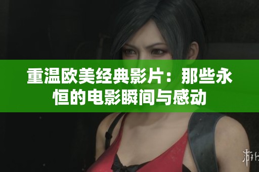 重温欧美经典影片：那些永恒的电影瞬间与感动