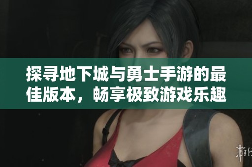 探寻地下城与勇士手游的最佳版本，畅享极致游戏乐趣和体验
