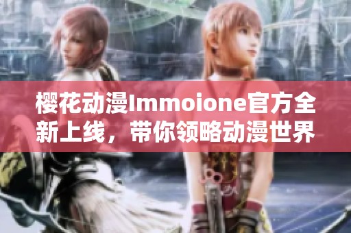 樱花动漫Immoione官方全新上线，带你领略动漫世界的魅力