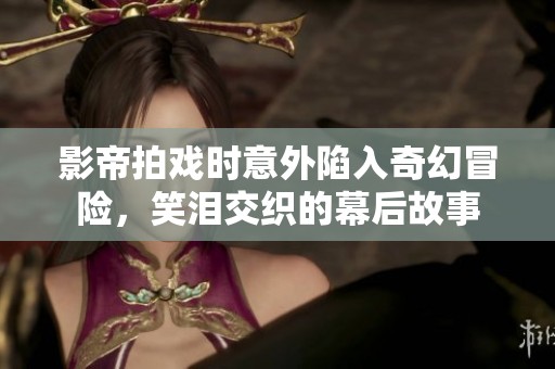 影帝拍戏时意外陷入奇幻冒险，笑泪交织的幕后故事