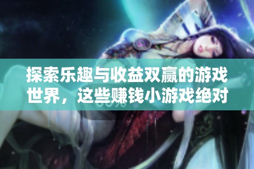 探索乐趣与收益双赢的游戏世界，这些赚钱小游戏绝对值得体验！