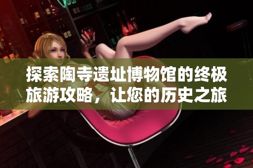 探索陶寺遗址博物馆的终极旅游攻略，让您的历史之旅在临汾更加完美无瑕