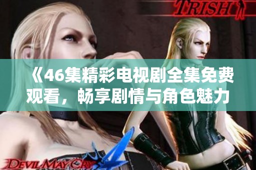 《46集精彩电视剧全集免费观看，畅享剧情与角色魅力》