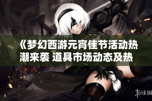《梦幻西游元宵佳节活动热潮来袭 道具市场动态及热门道具全面解读》