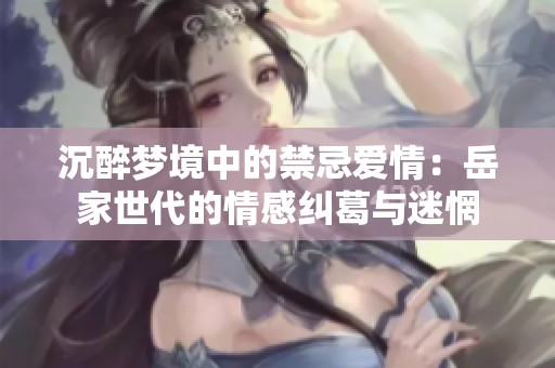沉醉梦境中的禁忌爱情：岳家世代的情感纠葛与迷惘