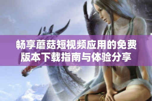 畅享蘑菇短视频应用的免费版本下载指南与体验分享