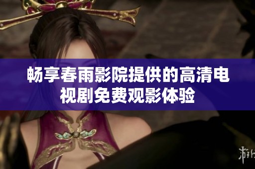 畅享春雨影院提供的高清电视剧免费观影体验