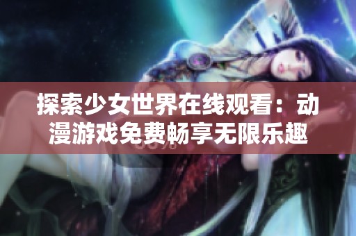 探索少女世界在线观看：动漫游戏免费畅享无限乐趣