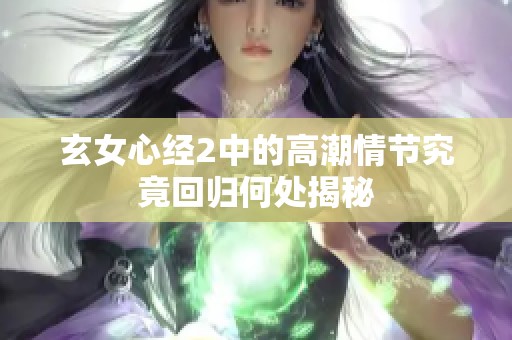 玄女心经2中的高潮情节究竟回归何处揭秘