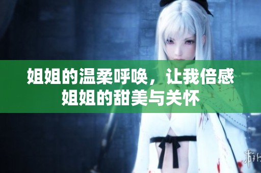姐姐的温柔呼唤，让我倍感姐姐的甜美与关怀