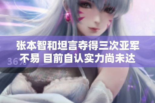 张本智和坦言夺得三次亚军不易 目前自认实力尚未达到世界第三水平