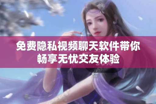 免费隐私视频聊天软件带你畅享无忧交友体验