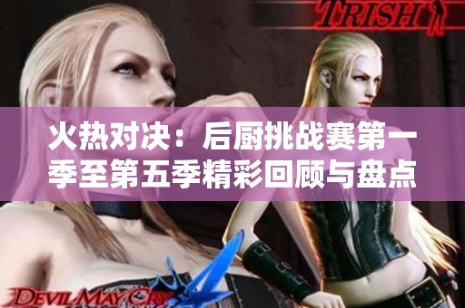 火热对决：后厨挑战赛第一季至第五季精彩回顾与盘点