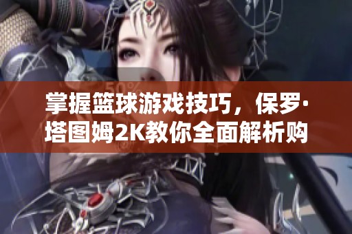 掌握篮球游戏技巧，保罗·塔图姆2K教你全面解析购买途径与玩法心得