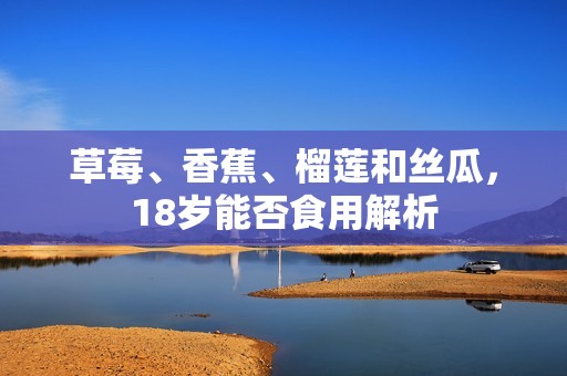 草莓、香蕉、榴莲和丝瓜，18岁能否食用解析