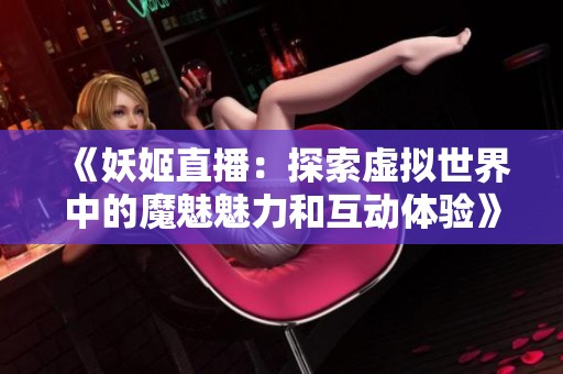 《妖姬直播：探索虚拟世界中的魔魅魅力和互动体验》