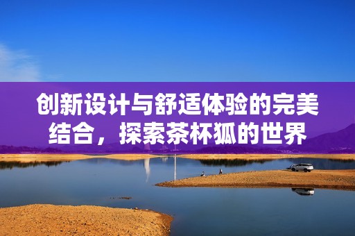 创新设计与舒适体验的完美结合，探索茶杯狐的世界