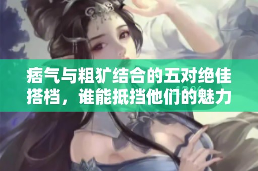 痞气与粗犷结合的五对绝佳搭档，谁能抵挡他们的魅力