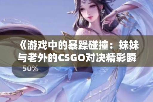 《游戏中的暴躁碰撞：妹妹与老外的CSGO对决精彩瞬间》