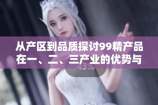 从产区到品质探讨99精产品在一、二、三产业的优势与发展