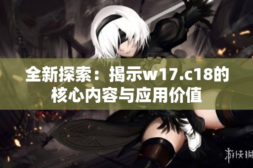 全新探索：揭示w17.c18的核心内容与应用价值