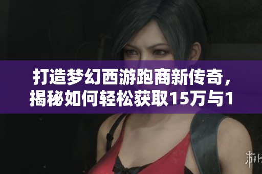 打造梦幻西游跑商新传奇，揭秘如何轻松获取15万与18万的财富目标！