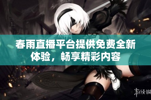 春雨直播平台提供免费全新体验，畅享精彩内容