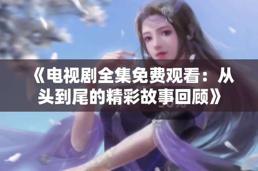 《电视剧全集免费观看：从头到尾的精彩故事回顾》