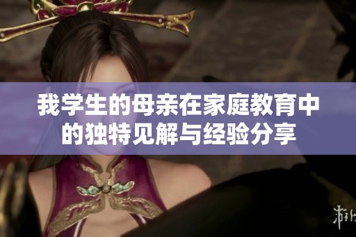 我学生的母亲在家庭教育中的独特见解与经验分享