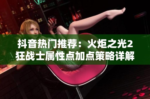 抖音热门推荐：火炬之光2狂战士属性点加点策略详解与技巧分享