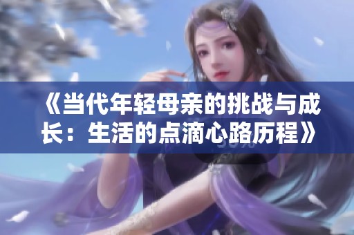 《当代年轻母亲的挑战与成长：生活的点滴心路历程》
