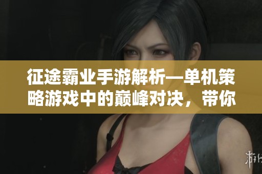 征途霸业手游解析—单机策略游戏中的巅峰对决，带你体验不一样的游戏乐趣