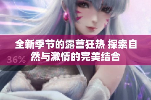 全新季节的露营狂热 探索自然与激情的完美结合