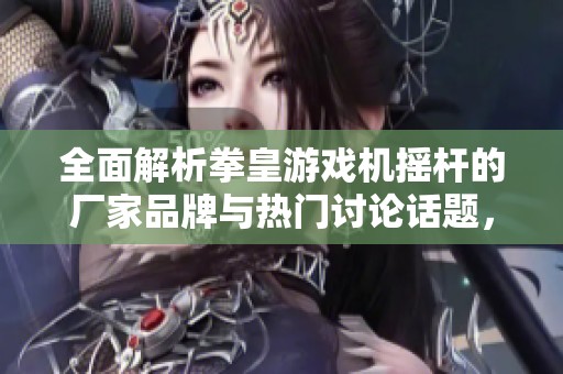 全面解析拳皇游戏机摇杆的厂家品牌与热门讨论话题，深度带你了解游戏文化