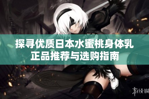 探寻优质日本水蜜桃身体乳正品推荐与选购指南