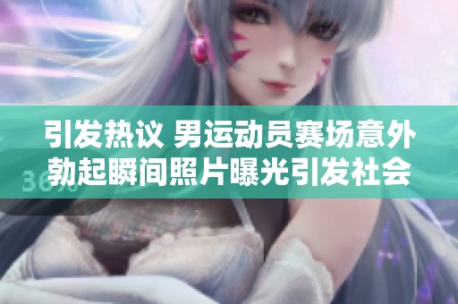引发热议 男运动员赛场意外勃起瞬间照片曝光引发社会关注与讨论