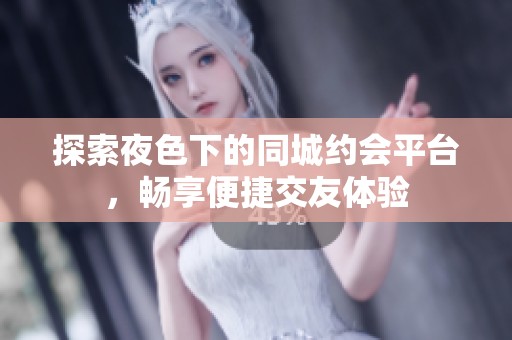 探索夜色下的同城约会平台，畅享便捷交友体验