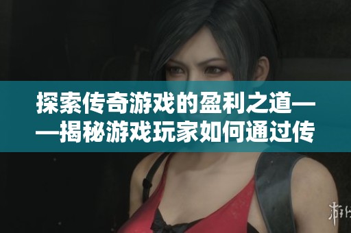 探索传奇游戏的盈利之道——揭秘游戏玩家如何通过传奇赚取收益的策略与技巧