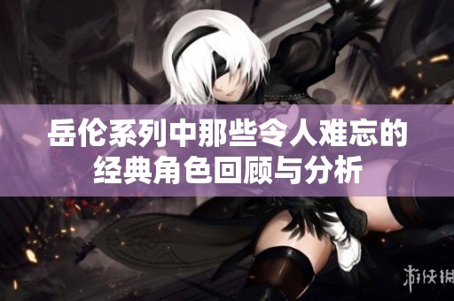 岳伦系列中那些令人难忘的经典角色回顾与分析