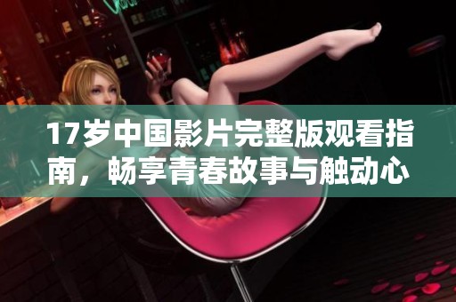 17岁中国影片完整版观看指南，畅享青春故事与触动心灵的情感
