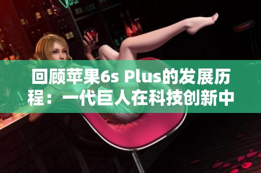 回顾苹果6s Plus的发展历程：一代巨人在科技创新中的辉煌足迹分析
