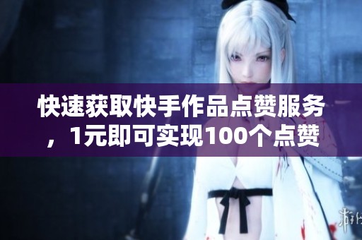 快速获取快手作品点赞服务，1元即可实现100个点赞秒速到账