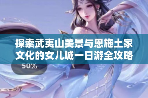 探索武夷山美景与恩施土家文化的女儿城一日游全攻略，尽享自然与民族风情
