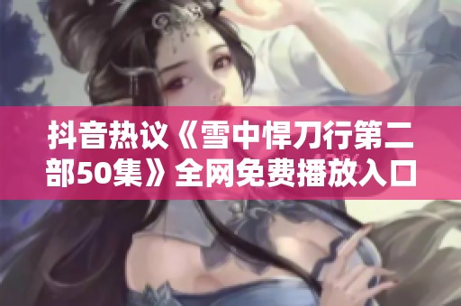 抖音热议《雪中悍刀行第二部50集》全网免费播放入口和剧情分析分享