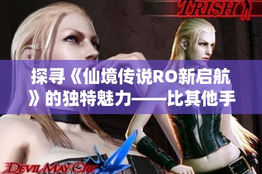 探寻《仙境传说RO新启航》的独特魅力——比其他手游更出色的体验之旅