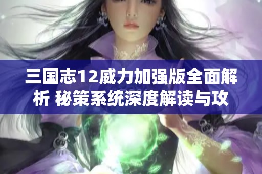 三国志12威力加强版全面解析 秘策系统深度解读与攻略分享