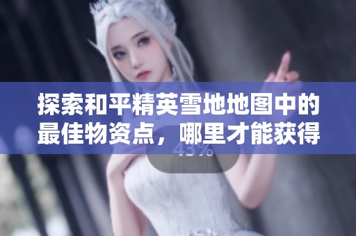 探索和平精英雪地地图中的最佳物资点，哪里才能获得丰富装备和资源