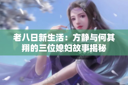 老八日新生活：方静与何其翔的三位媳妇故事揭秘